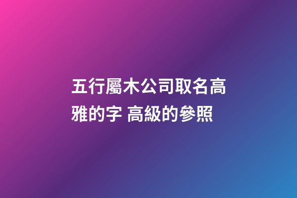 五行屬木公司取名高雅的字 高級的參照-第1張-公司起名-玄機派